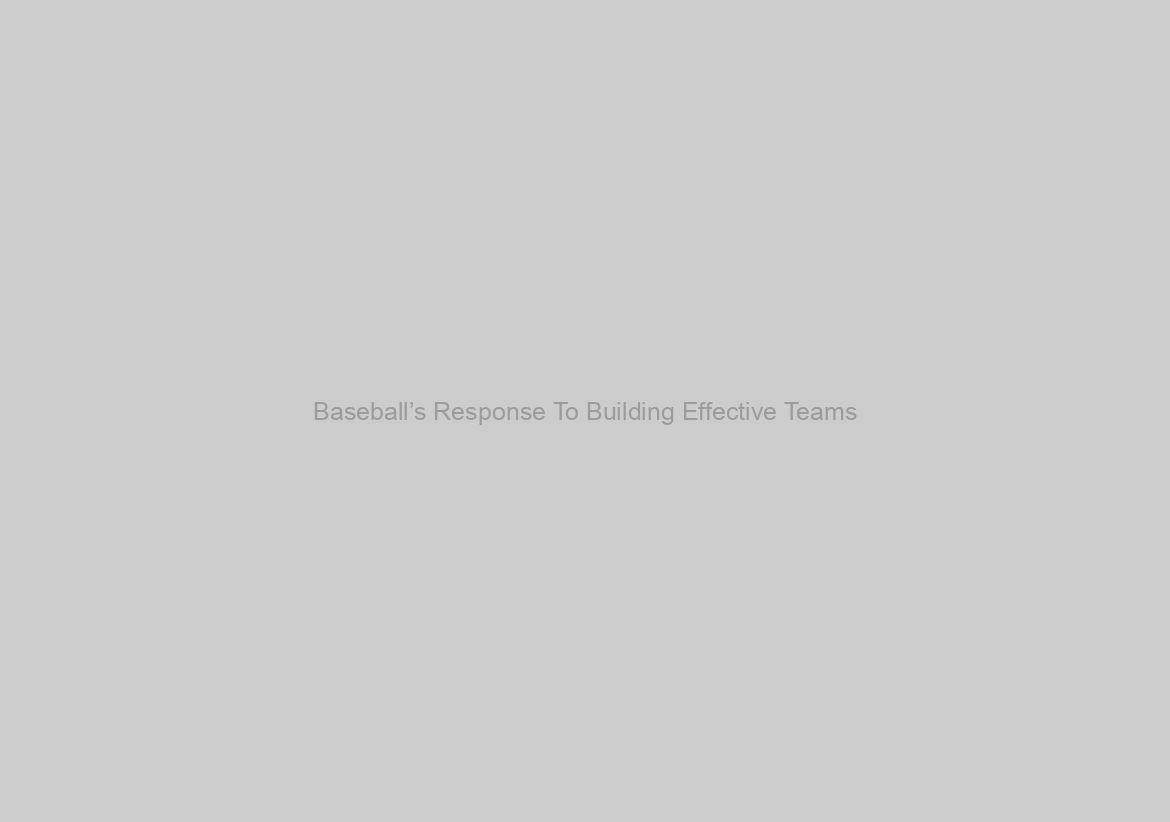 Baseball’s Response To Building Effective Teams